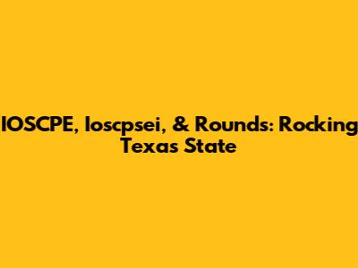 IOSCPE, Ioscpsei, & Rounds: Rocking Texas State