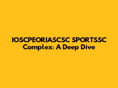 IOSCPEORIASCSC SPORTSSC Complex: A Deep Dive