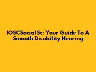 IOSCSocialSc: Your Guide To A Smooth Disability Hearing