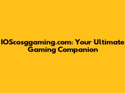 IOScosggaming.com: Your Ultimate Gaming Companion