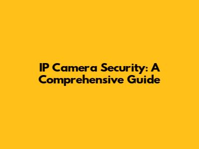 IP Camera Security: A Comprehensive Guide