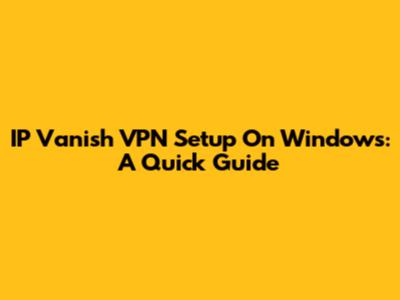 IP Vanish VPN Setup On Windows: A Quick Guide