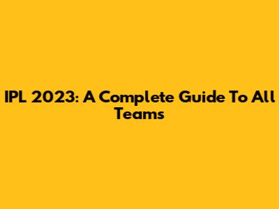 IPL 2023: A Complete Guide To All Teams