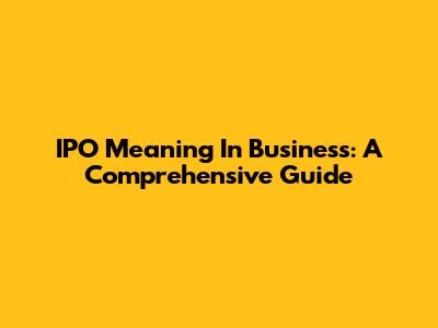 IPO Meaning In Business: A Comprehensive Guide