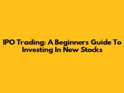 IPO Trading: A Beginner's Guide To Investing In New Stocks