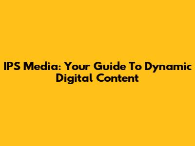 IPS Media: Your Guide To Dynamic Digital Content