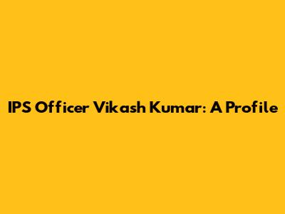 IPS Officer Vikash Kumar: A Profile