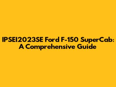 IPSEI2023SE Ford F-150 SuperCab: A Comprehensive Guide