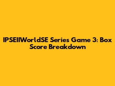 IPSEIIWorldSE Series Game 3: Box Score Breakdown