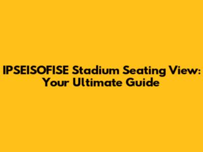 IPSEISOFISE Stadium Seating View: Your Ultimate Guide