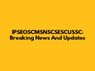 IPSEOSCMSNSCSESCUSSC: Breaking News And Updates