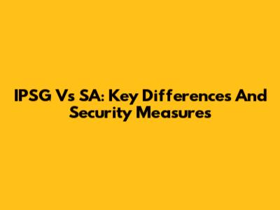 IPSG Vs SA: Key Differences And Security Measures