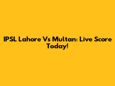IPSL Lahore Vs Multan: Live Score Today!