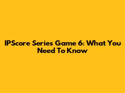 IPScore Series Game 6: What You Need To Know