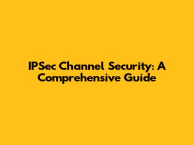 IPSec Channel Security: A Comprehensive Guide