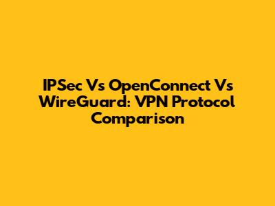 IPSec Vs OpenConnect Vs WireGuard: VPN Protocol Comparison