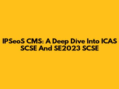 IPSeoS CMS: A Deep Dive Into ICAS SCSE And SE2023 SCSE