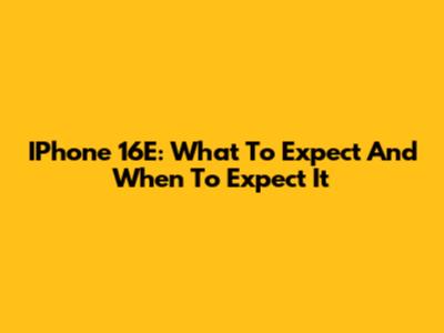 IPhone 16E: What To Expect And When To Expect It