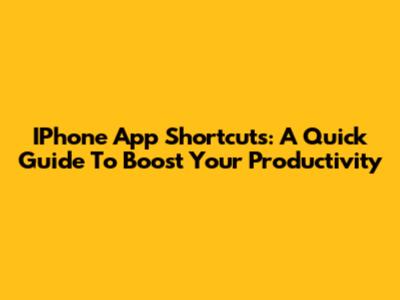 IPhone App Shortcuts: A Quick Guide To Boost Your Productivity