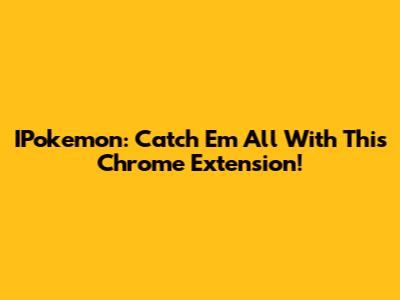 IPokemon: Catch 'Em All With This Chrome Extension!
