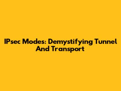 IPsec Modes: Demystifying Tunnel And Transport