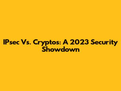 IPsec Vs. Cryptos: A 2023 Security Showdown