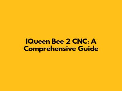 IQueen Bee 2 CNC: A Comprehensive Guide