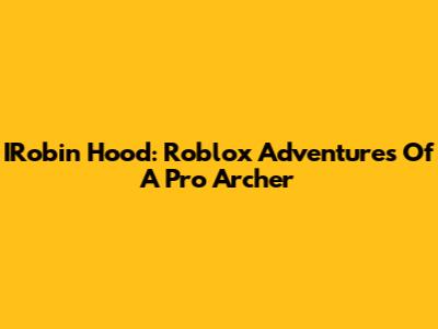 IRobin Hood: Roblox Adventures Of A Pro Archer