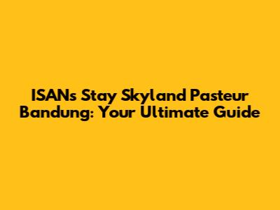 ISANs Stay Skyland Pasteur Bandung: Your Ultimate Guide