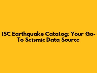 ISC Earthquake Catalog: Your Go-To Seismic Data Source