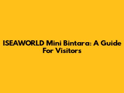 ISEAWORLD Mini Bintara: A Guide For Visitors