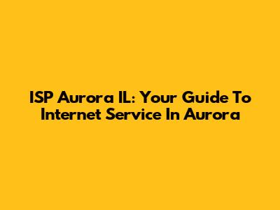 ISP Aurora IL: Your Guide To Internet Service In Aurora