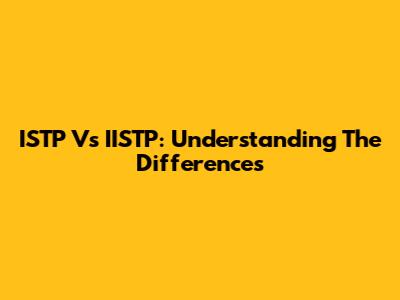 ISTP Vs IISTP: Understanding The Differences