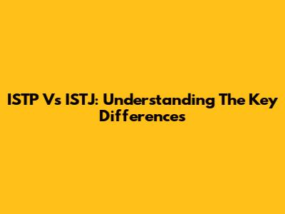 ISTP Vs ISTJ: Understanding The Key Differences