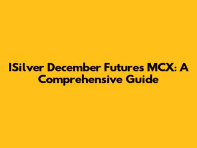 ISilver December Futures MCX: A Comprehensive Guide