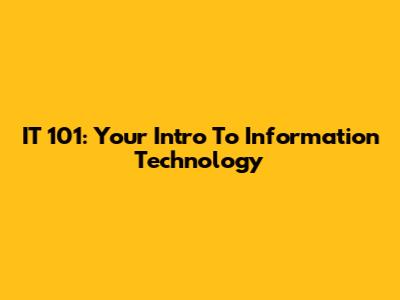 IT 101: Your Intro To Information Technology