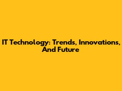 IT Technology: Trends, Innovations, And Future