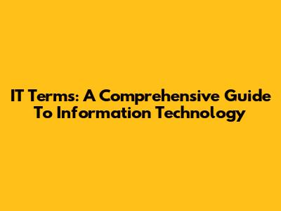 IT Terms: A Comprehensive Guide To Information Technology