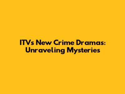 ITV's New Crime Dramas: Unraveling Mysteries