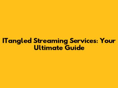 ITangled Streaming Services: Your Ultimate Guide