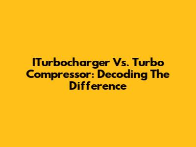 ITurbocharger Vs. Turbo Compressor: Decoding The Difference