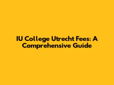 IU College Utrecht Fees: A Comprehensive Guide