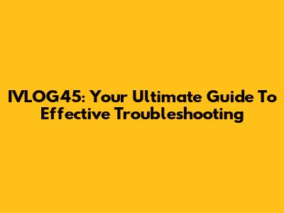 IVLOG45: Your Ultimate Guide To Effective Troubleshooting