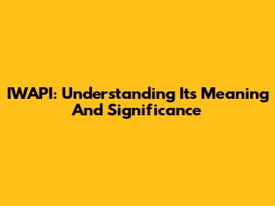 IWAPI: Understanding Its Meaning And Significance