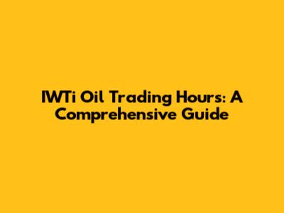 IWTi Oil Trading Hours: A Comprehensive Guide