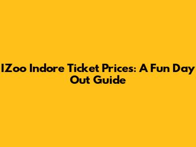 IZoo Indore Ticket Prices: A Fun Day Out Guide