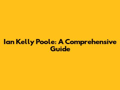 Ian Kelly Poole: A Comprehensive Guide