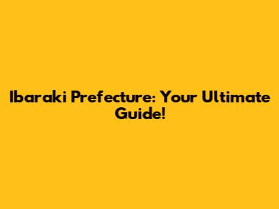 Ibaraki Prefecture: Your Ultimate Guide!