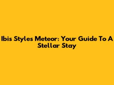Ibis Styles Meteor: Your Guide To A Stellar Stay