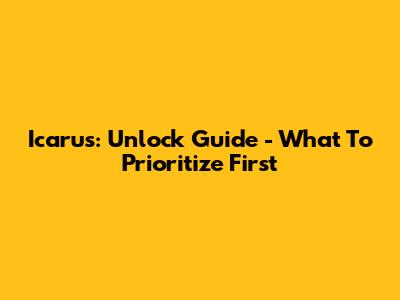 Icarus: Unlock Guide - What To Prioritize First